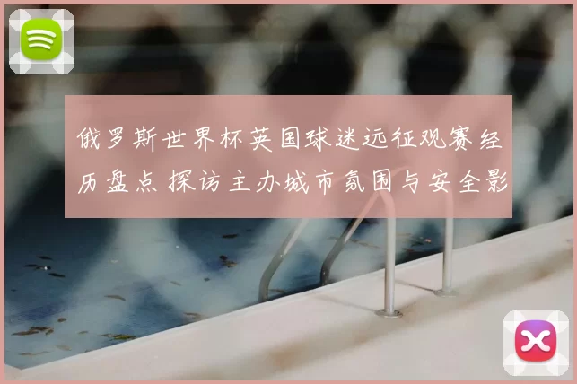 俄罗斯世界杯英国球迷远征观赛经历盘点 探访主办城市氛围与安全影响
