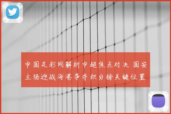 中国足彩网解析中超焦点对决 国安主场迎战海港争夺积分榜关键位置