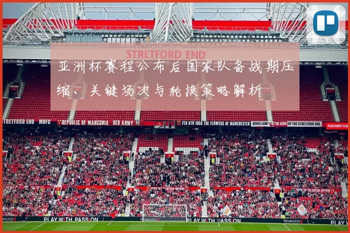 亚洲杯赛程公布后国家队备战期压缩、关键场次与轮换策略解析