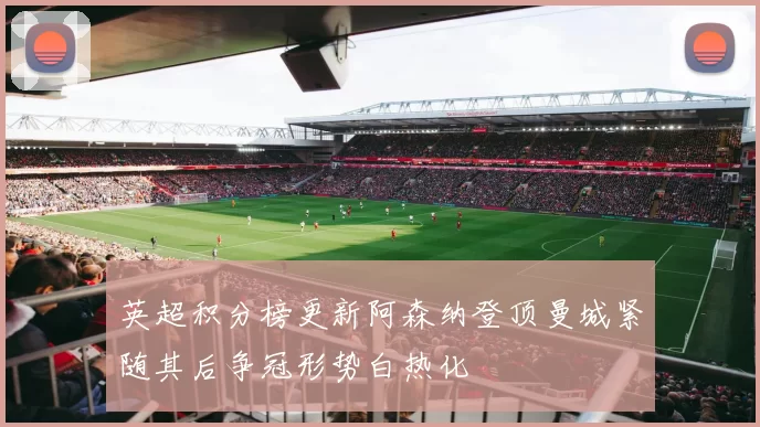 英超积分榜更新阿森纳登顶曼城紧随其后争冠形势白热化