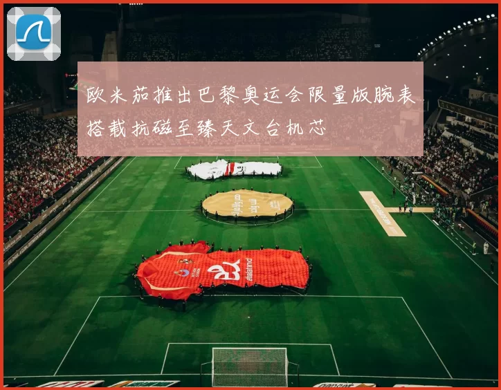 欧米茄推出巴黎奥运会限量版腕表搭载抗磁至臻天文台机芯