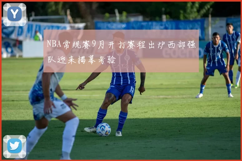 NBA常规赛9月开打赛程出炉西部强队迎来揭幕考验