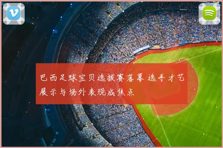 巴西足球宝贝选拔赛落幕 选手才艺展示与场外表现成焦点