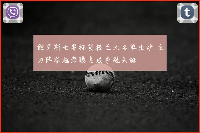 俄罗斯世界杯英格兰大名单出炉 主力阵容框架曝光成夺冠关键