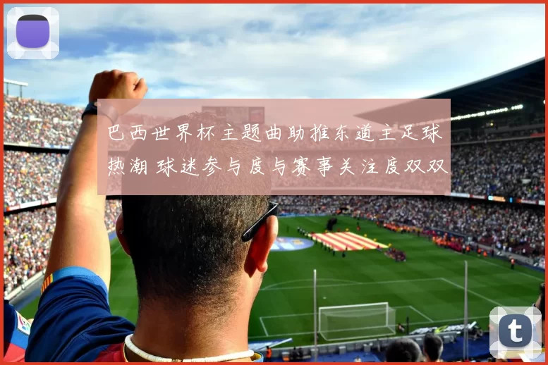 巴西世界杯主题曲助推东道主足球热潮 球迷参与度与赛事关注度双双走高