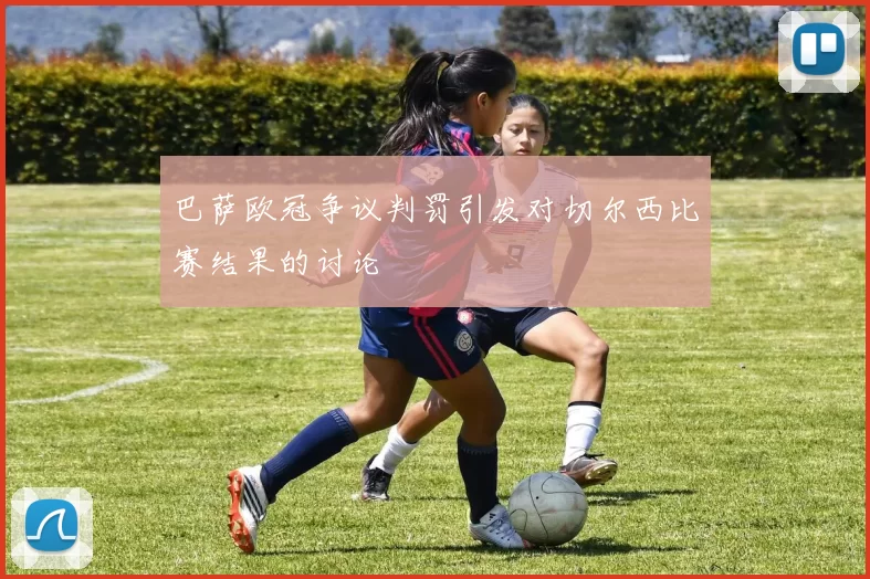 巴萨欧冠争议判罚引发对切尔西比赛结果的讨论