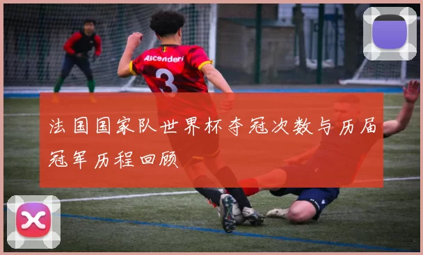 法国国家队世界杯夺冠次数与历届冠军历程回顾