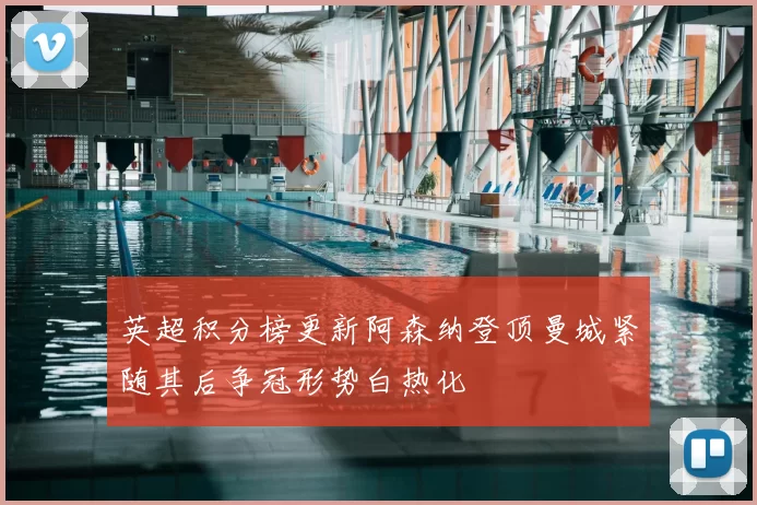 英超积分榜更新阿森纳登顶曼城紧随其后争冠形势白热化