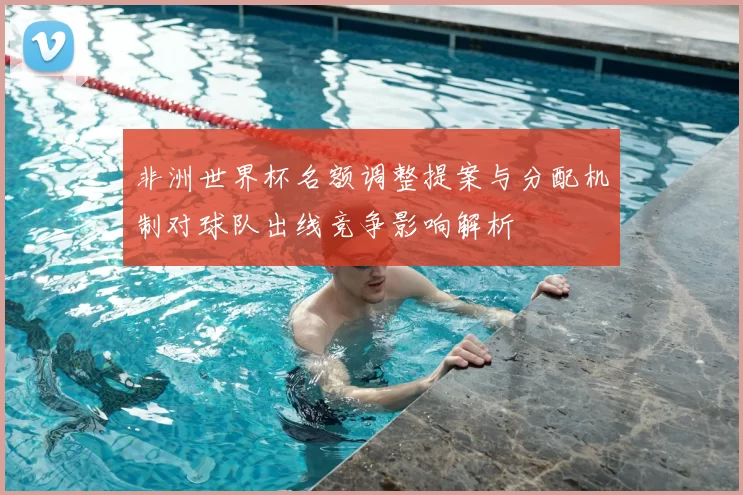 非洲世界杯名额调整提案与分配机制对球队出线竞争影响解析