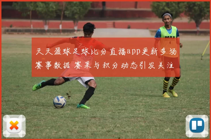 天天盈球足球比分直播app更新多场赛事数据 赛果与积分动态引发关注