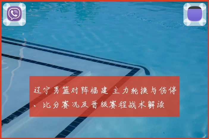 辽宁男篮对阵福建 主力轮换与伤停、比分赛况及晋级赛程战术解读