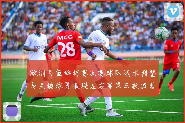 欧洲男篮锦标赛决赛球队战术调整与关键球员表现左右赛果及数据看点