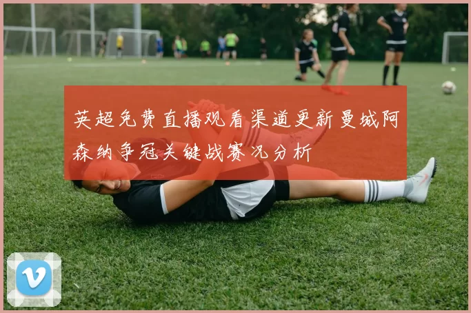 英超免费直播观看渠道更新曼城阿森纳争冠关键战赛况分析