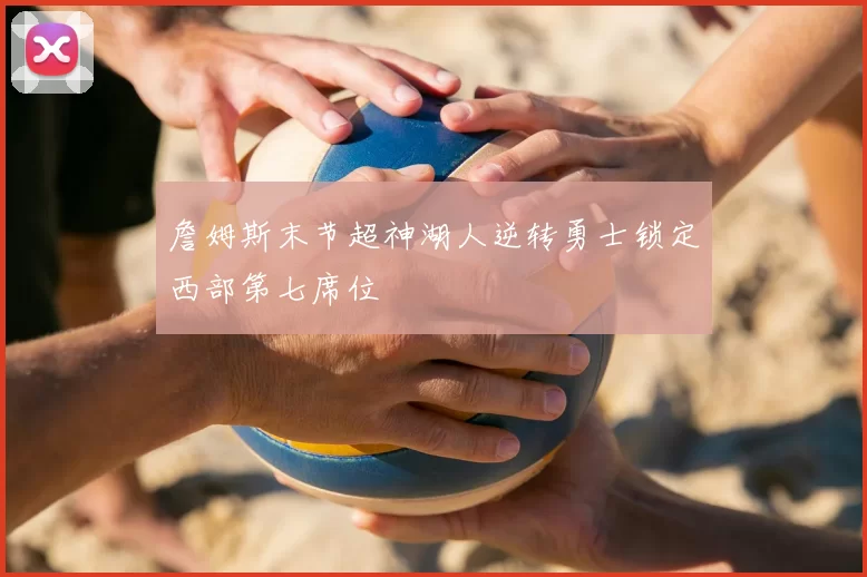 詹姆斯末节超神湖人逆转勇士锁定西部第七席位