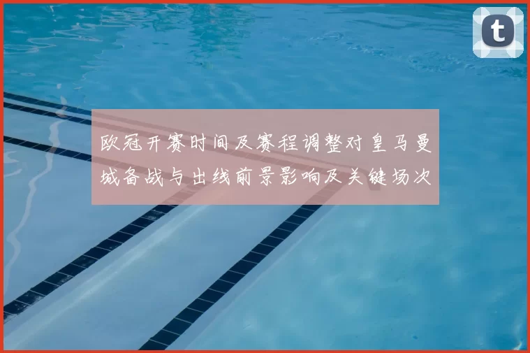 欧冠开赛时间及赛程调整对皇马曼城备战与出线前景影响及关键场次看点