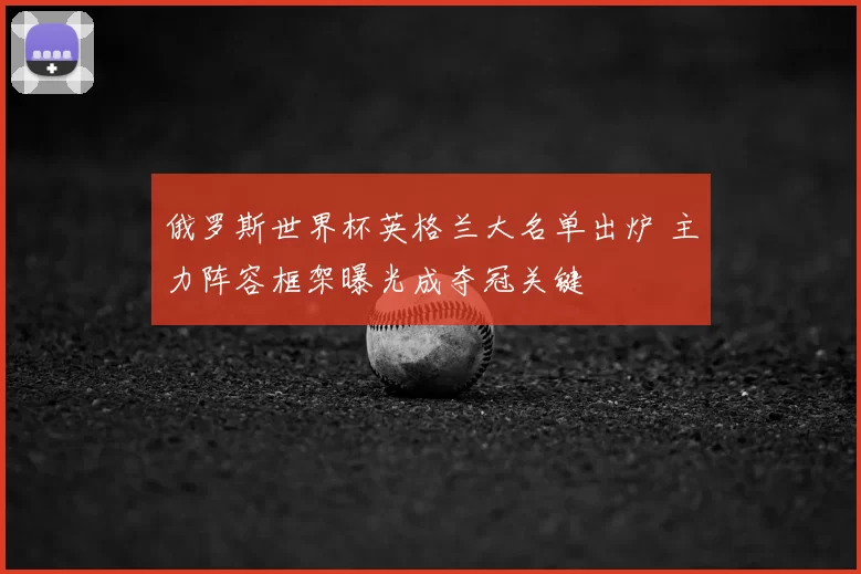 俄罗斯世界杯英格兰大名单出炉 主力阵容框架曝光成夺冠关键