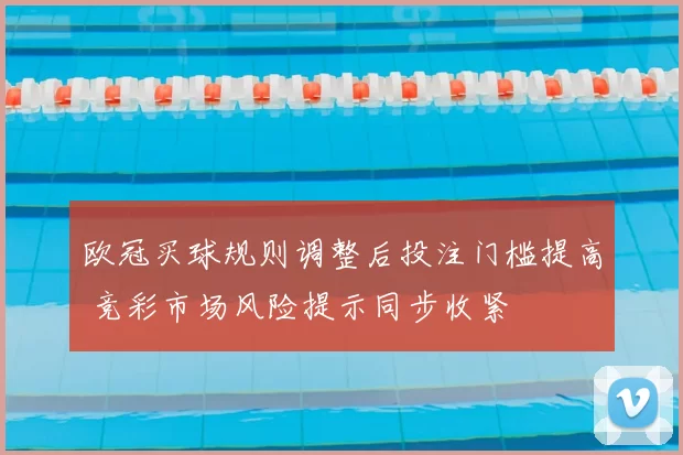 欧冠买球规则调整后投注门槛提高 竞彩市场风险提示同步收紧