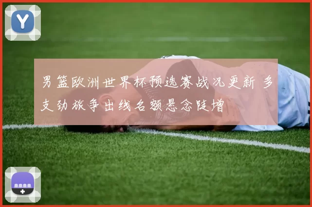 男篮欧洲世界杯预选赛战况更新 多支劲旅争出线名额悬念陡增