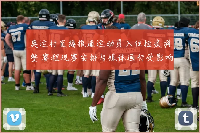 奥运村直播报道运动员入住检疫调整 赛程观赛安排与媒体通行受影响