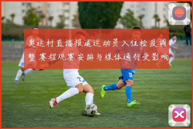 奥运村直播报道运动员入住检疫调整 赛程观赛安排与媒体通行受影响