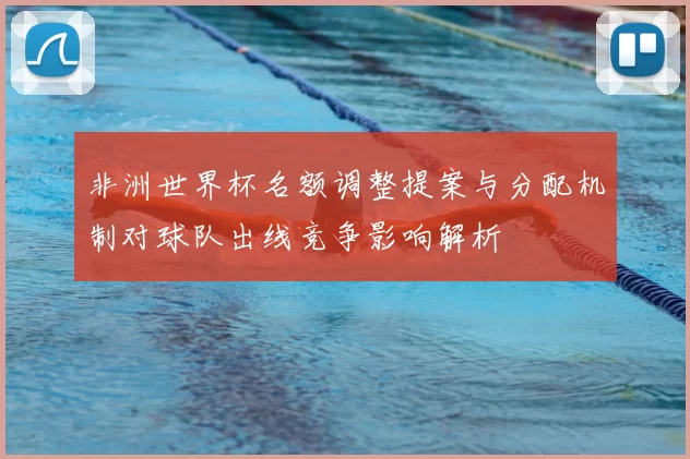 非洲世界杯名额调整提案与分配机制对球队出线竞争影响解析