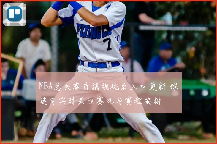 NBA总决赛直播线观看入口更新 球迷可实时关注赛况与赛程安排
