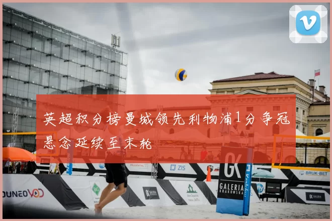 英超积分榜曼城领先利物浦1分争冠悬念延续至末轮