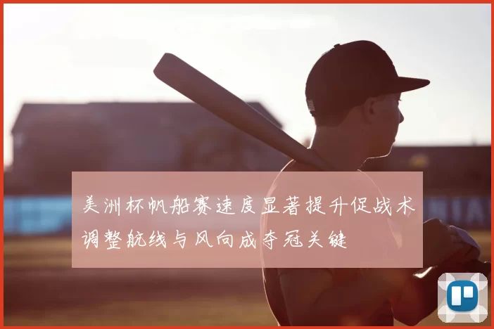 美洲杯帆船赛速度显著提升促战术调整航线与风向成夺冠关键