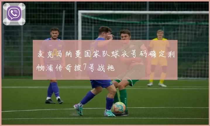 麦克马纳曼国家队球衣号码确定利物浦传奇披7号战袍