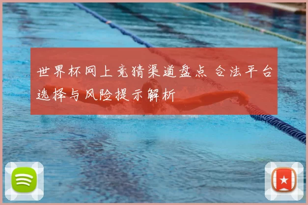 世界杯网上竞猜渠道盘点 合法平台选择与风险提示解析