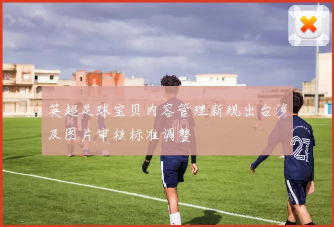 英超足球宝贝内容管理新规出台涉及图片审核标准调整