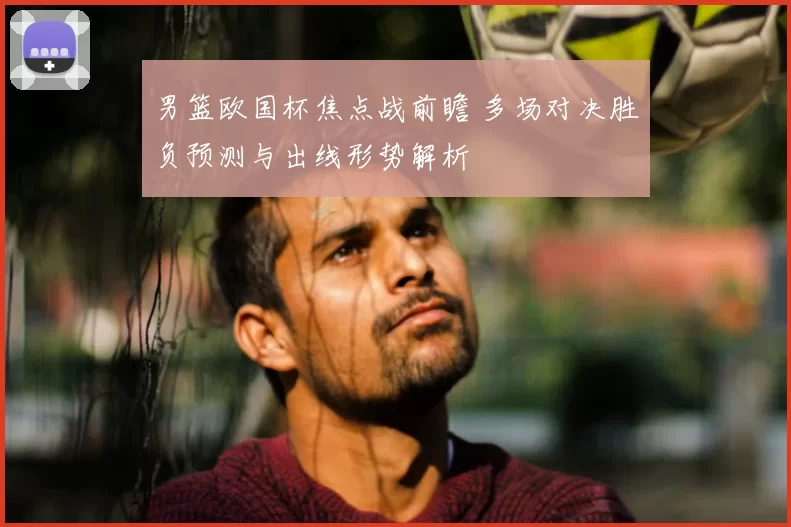 男篮欧国杯焦点战前瞻 多场对决胜负预测与出线形势解析