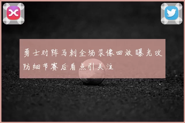 勇士对阵马刺全场录像回放 曝光攻防细节赛后看点引关注
