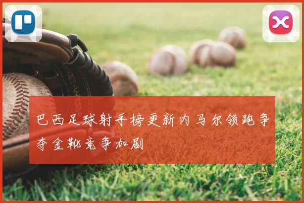 巴西足球射手榜更新内马尔领跑争夺金靴竞争加剧