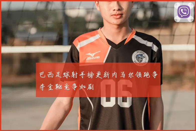 巴西足球射手榜更新内马尔领跑争夺金靴竞争加剧