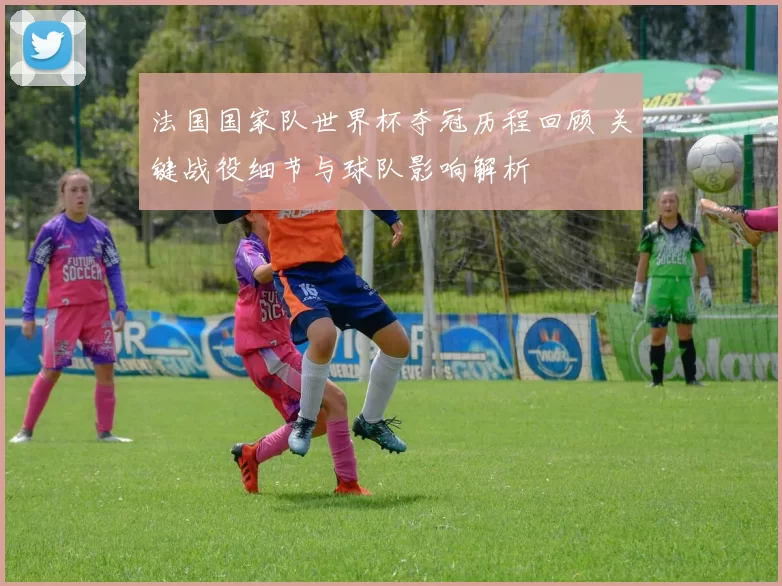 法国国家队世界杯夺冠历程回顾 关键战役细节与球队影响解析