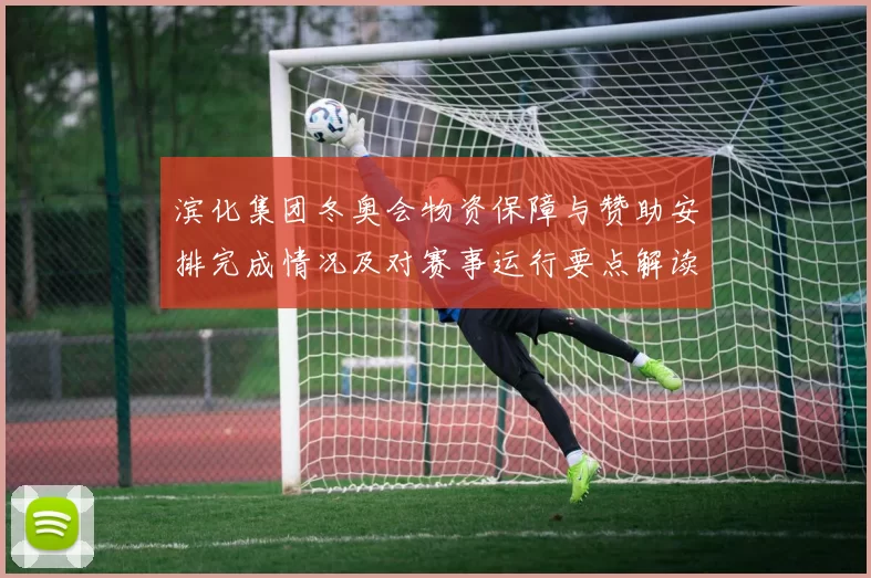 滨化集团冬奥会物资保障与赞助安排完成情况及对赛事运行要点解读