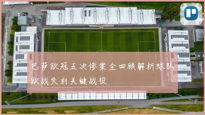 巴萨欧冠五次惨案全回顾解析球队欧战失利关键战役