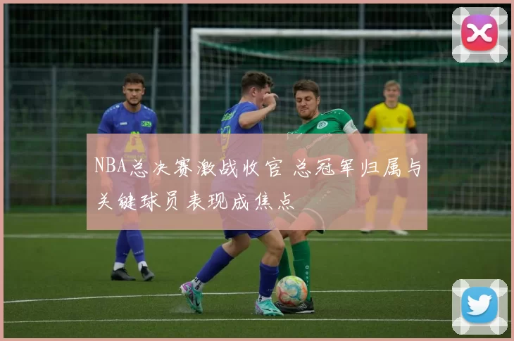NBA总决赛激战收官 总冠军归属与关键球员表现成焦点