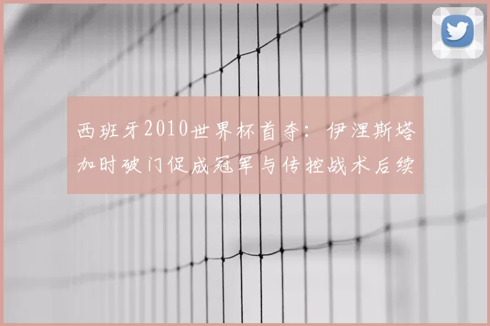西班牙2010世界杯首夺：伊涅斯塔加时破门促成冠军与传控战术后续影响解读